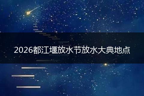 2026都江堰放水节放水大典地点