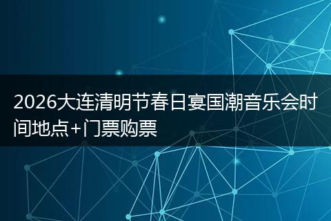 2026大连清明节春日宴国潮音乐会时间地点+门票购票