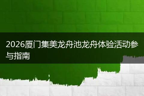 2026厦门集美龙舟池龙舟体验活动参与指南