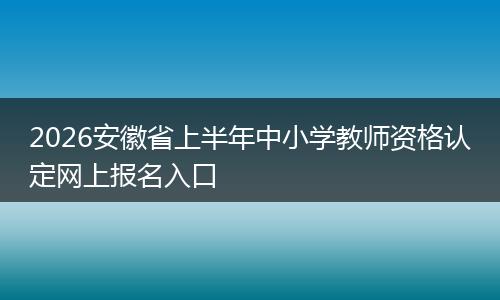 2026安徽省上半年中小学教师资格认定网上报名入口