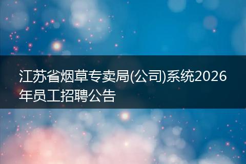 江苏省烟草专卖局(公司)系统2026年员工招聘公告