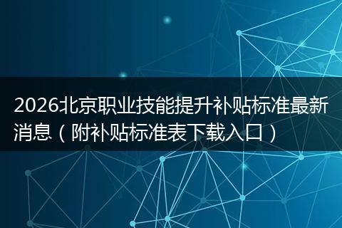 2026北京职业技能提升补贴标准最新消息（附补贴标准表下载入口）