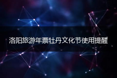 洛阳旅游年票牡丹文化节使用提醒