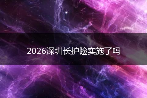 2026深圳长护险实施了吗