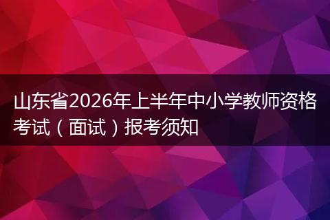 山东省2026年上半年中小学教师资格考试（面试）报考须知
