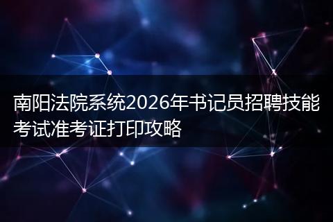 南阳法院系统2026年书记员招聘技能考试准考证打印攻略