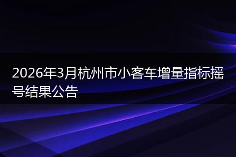 2026年3月杭州市小客车增量指标摇号结果公告