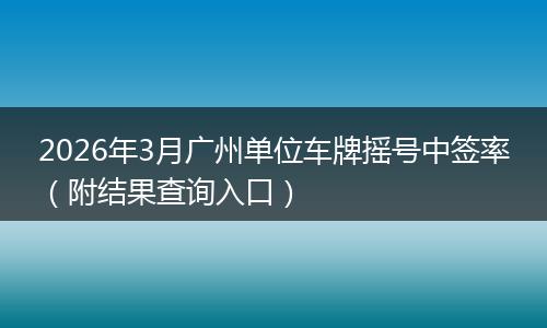 2026年3月广州单位车牌摇号中签率（附结果查询入口）