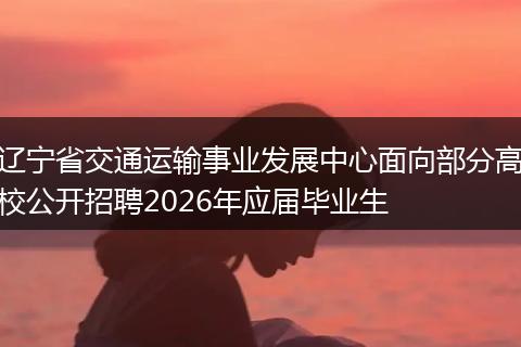 辽宁省交通运输事业发展中心面向部分高校公开招聘2026年应届毕业生