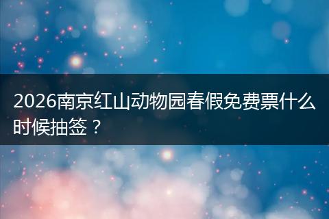 2026南京红山动物园春假免费票什么时候抽签？