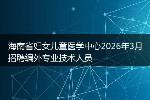 海南省妇女儿童医学中心2026年3月招聘编外专业技术人员