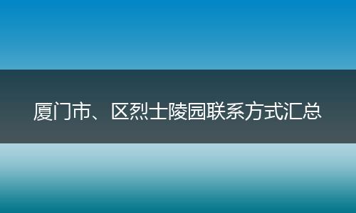 厦门市、区烈士陵园联系方式汇总