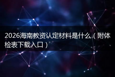 2026海南教资认定材料是什么（附体检表下载入口）