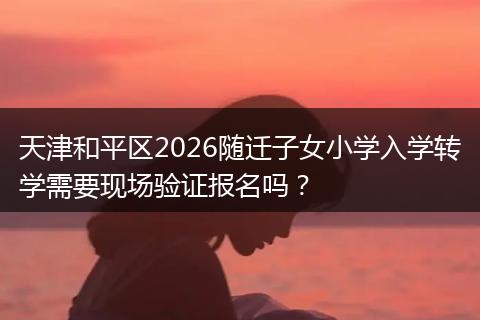 天津和平区2026随迁子女小学入学转学需要现场验证报名吗？