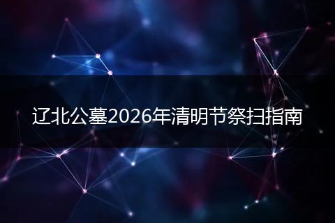 辽北公墓2026年清明节祭扫指南