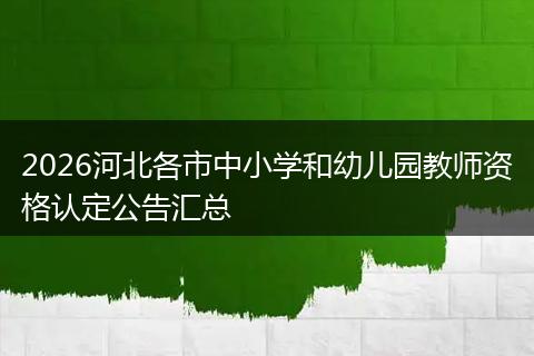 2026河北各市中小学和幼儿园教师资格认定公告汇总