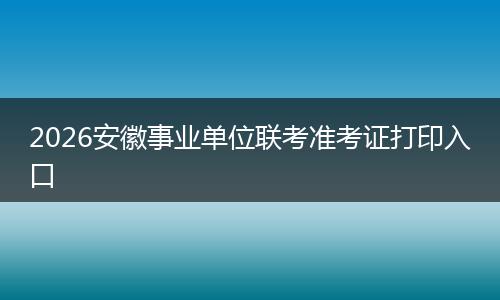 2026安徽事业单位联考准考证打印入口