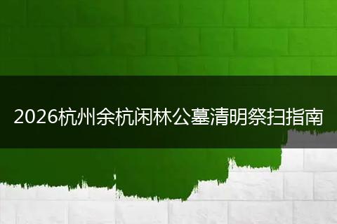 2026杭州余杭闲林公墓清明祭扫指南