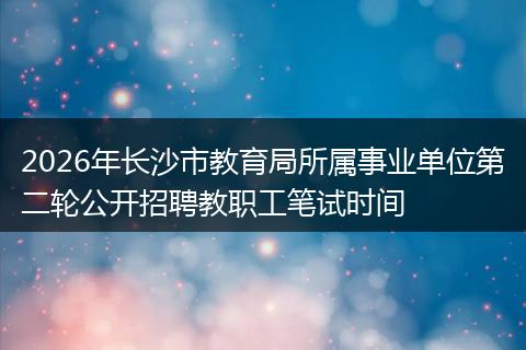 2026年长沙市教育局所属事业单位第二轮公开招聘教职工笔试时间
