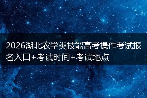2026湖北农学类技能高考操作考试报名入口+考试时间+考试地点