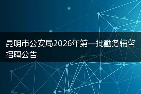 昆明市公安局2026年第一批勤务辅警招聘公告