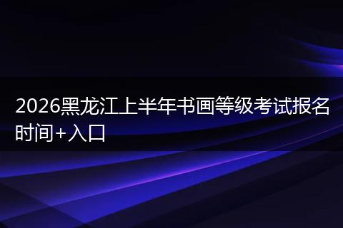2026黑龙江上半年书画等级考试报名时间+入口