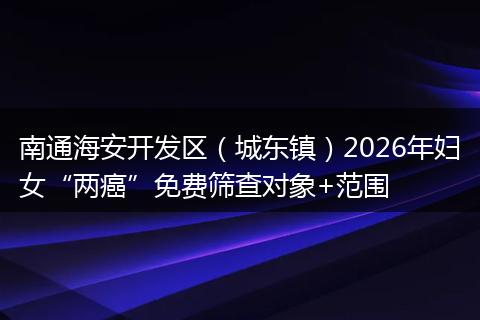 南通海安开发区（城东镇）2026年妇女“两癌”免费筛查对象+范围