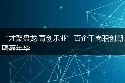 “才聚盘龙·青创乐业”百企千岗职创潮聘嘉年华
