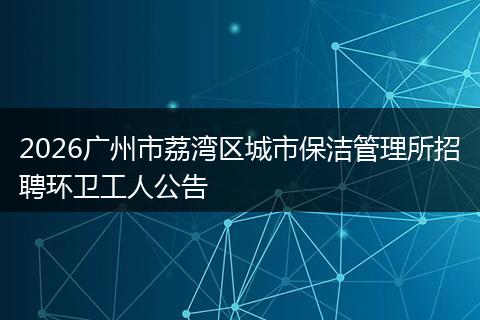 2026广州市荔湾区城市保洁管理所招聘环卫工人公告