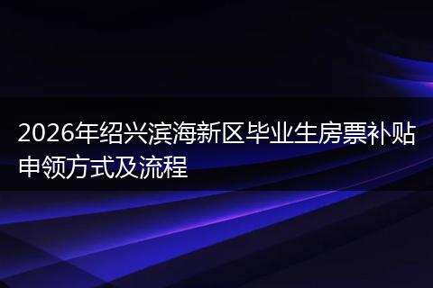 2026年绍兴滨海新区毕业生房票补贴申领方式及流程