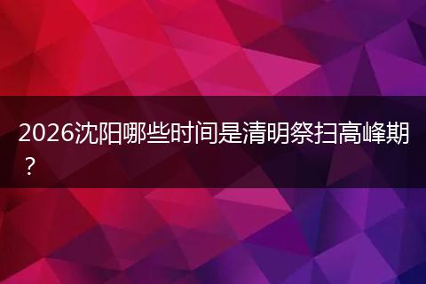 2026沈阳哪些时间是清明祭扫高峰期？