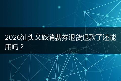 2026汕头文旅消费券退货退款了还能用吗？