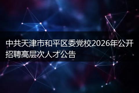 中共天津市和平区委党校2026年公开招聘高层次人才公告