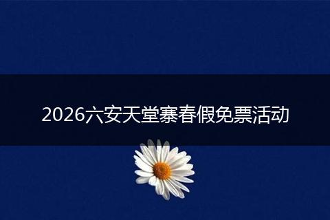 2026六安天堂寨春假免票活动