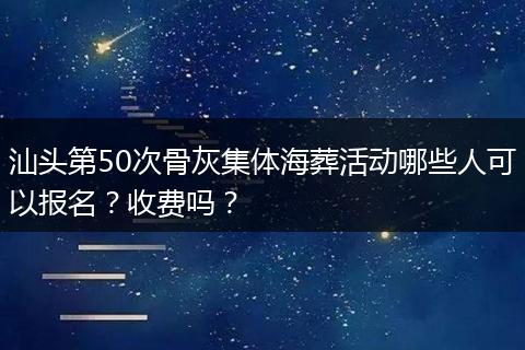 汕头第50次骨灰集体海葬活动哪些人可以报名？收费吗？