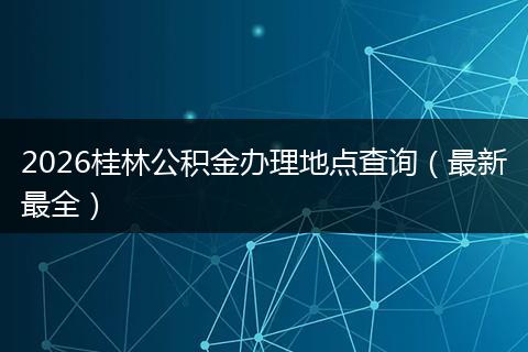 2026桂林公积金办理地点查询（最新最全）