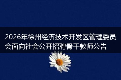 2026年徐州经济技术开发区管理委员会面向社会公开招聘骨干教师公告