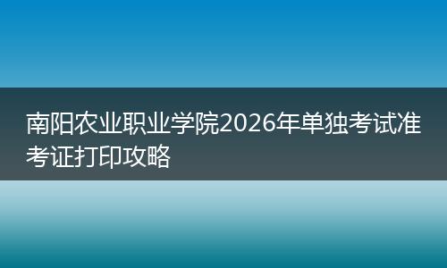 南阳农业职业学院2026年单独考试准考证打印攻略