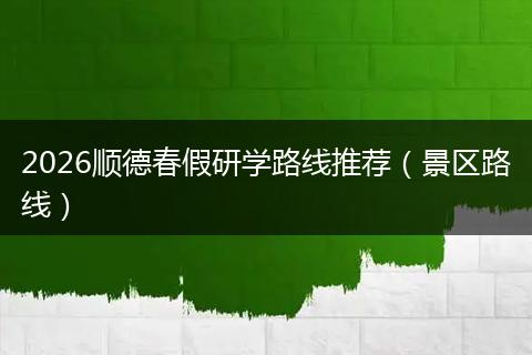 2026顺德春假研学路线推荐（景区路线）