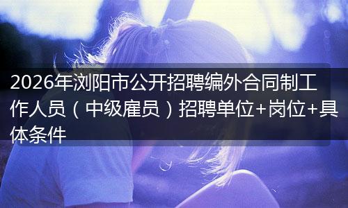 2026年浏阳市公开招聘编外合同制工作人员（中级雇员）招聘单位+岗位+具体条件