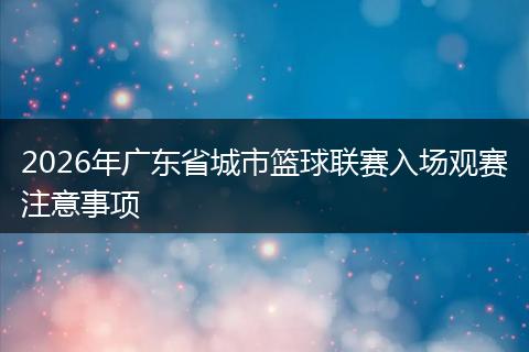 2026年广东省城市篮球联赛入场观赛注意事项