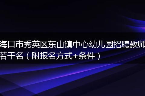 海口市秀英区东山镇中心幼儿园招聘教师若干名（附报名方式+条件）