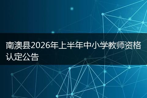 南澳县2026年上半年中小学教师资格认定公告