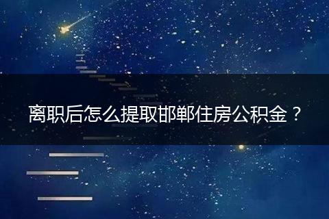 离职后怎么提取邯郸住房公积金？