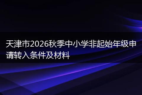 天津市2026秋季中小学非起始年级申请转入条件及材料