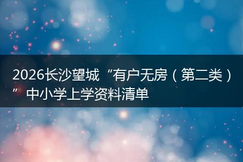 2026长沙望城“有户无房（第二类）”中小学上学资料清单