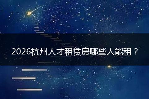 2026杭州人才租赁房哪些人能租？