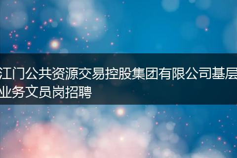 江门公共资源交易控股集团有限公司基层业务文员岗招聘