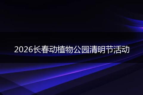 2026长春动植物公园清明节活动