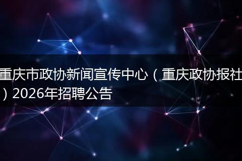 重庆市政协新闻宣传中心（重庆政协报社）2026年招聘公告
